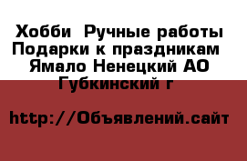 Хобби. Ручные работы Подарки к праздникам. Ямало-Ненецкий АО,Губкинский г.